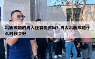 出軌成癮的男人還有挽救嗎？男人出軌成癮什么時候會好