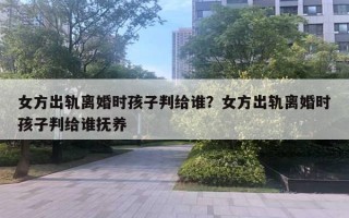 女方出軌離婚時孩子判給誰？女方出軌離婚時孩子判給誰撫養(yǎng)