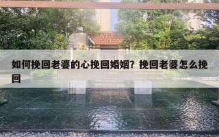 如何挽回老婆的心挽回婚姻？挽回老婆怎么挽回