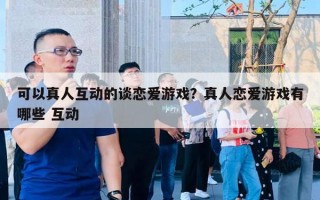 可以真人互動的談戀愛游戲？真人戀愛游戲有哪些 互動