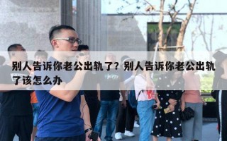 別人告訴你老公出軌了？別人告訴你老公出軌了該怎么辦