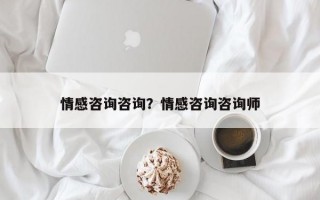 情感咨詢咨詢？情感咨詢咨詢師