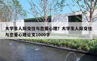 大學(xué)生人際交往與戀愛心理？大學(xué)生人際交往與戀愛心理論文1000字