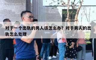 對于一個出軌的男人該怎么辦？對于男人的出軌怎么處理