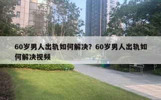 60歲男人出軌如何解決？60歲男人出軌如何解決視頻