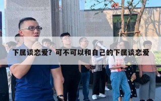 下屬談戀愛(ài)？可不可以和自己的下屬談戀愛(ài)