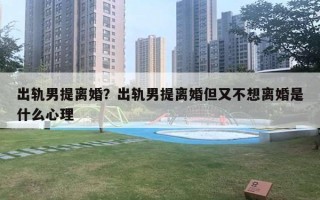 出軌男提離婚？出軌男提離婚但又不想離婚是什么心理