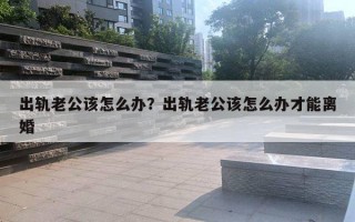 出軌老公該怎么辦？出軌老公該怎么辦才能離婚