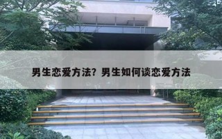 男生戀愛方法？男生如何談戀愛方法