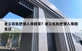 老公出軌把情人帶回家？老公出軌把情人帶回家住