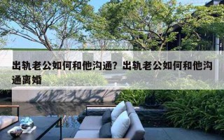 出軌老公如何和他溝通？出軌老公如何和他溝通離婚