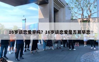 16歲談戀愛(ài)早嗎？16歲談戀愛(ài)是否算早戀