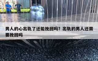 男人的心出軌了還能挽回嗎？出軌的男人還需要挽回嗎