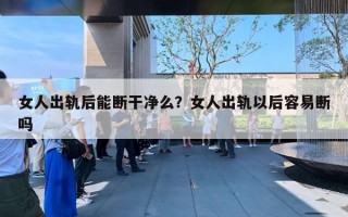 女人出軌后能斷干凈么？女人出軌以后容易斷嗎