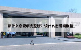 談什么戀愛啊完整版？談什么戀愛啊劇情