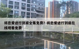 將戀愛進行到底全集免費？將戀愛進行到底在線觀看免費