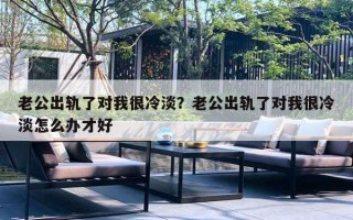 老公出軌了對(duì)我很冷淡？老公出軌了對(duì)我很冷淡怎么辦才好