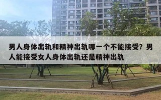 男人身體出軌和精神出軌哪一個不能接受？男人能接受女人身體出軌還是精神出軌