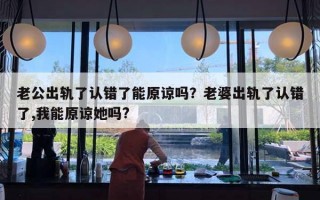 老公出軌了認(rèn)錯了能原諒嗎？老婆出軌了認(rèn)錯了,我能原諒她嗎?