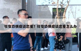 社交恐懼癥談戀愛(ài)？社交恐懼癥談戀愛(ài)怎么辦