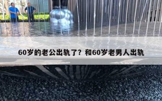 60歲的老公出軌了？和60歲老男人出軌