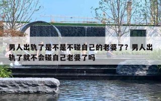 男人出軌了是不是不碰自己的老婆了？男人出軌了就不會(huì)碰自己老婆了嗎