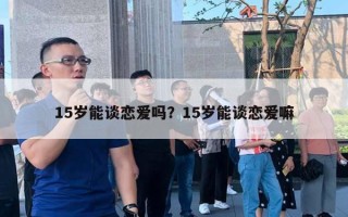 15歲能談戀愛嗎？15歲能談戀愛嘛