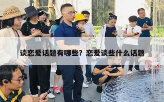 談戀愛話題有哪些？戀愛談些什么話題