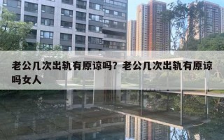 老公幾次出軌有原諒嗎？老公幾次出軌有原諒嗎女人