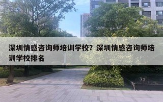 深圳情感咨詢師培訓(xùn)學(xué)校？深圳情感咨詢師培訓(xùn)學(xué)校排名