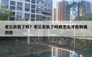 老公出軌了嗎？老公出軌了嗎我怎么才能刺痛到他