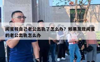 閨蜜和自己老公出軌了怎么辦？如果發(fā)現閨蜜的老公出軌怎么辦