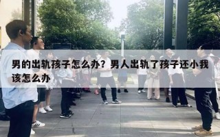 男的出軌孩子怎么辦？男人出軌了孩子還小我該怎么辦