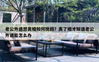 老公外遇想離婚如何挽回？離了婚才知道老公外遇能怎么辦