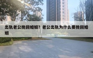 出軌老公挽回婚姻？老公出軌為什么要挽回婚姻