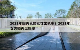 2021年國內已婚女性出軌率？2021年女方婚內出軌率