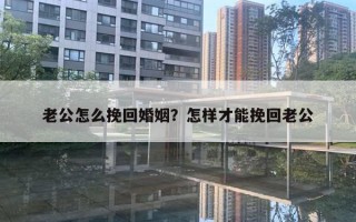 老公怎么挽回婚姻？怎樣才能挽回老公