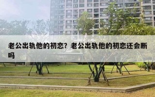 老公出軌他的初戀？老公出軌他的初戀還會(huì)斷嗎