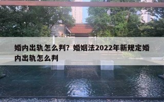 婚內(nèi)出軌怎么判？婚姻法2022年新規(guī)定婚內(nèi)出軌怎么判