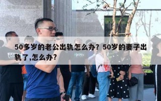 50多歲的老公出軌怎么辦？50歲的妻子出軌了,怎么辦?