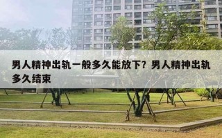 男人精神出軌一般多久能放下？男人精神出軌多久結(jié)束