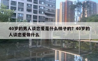 40歲的男人談戀愛是什么樣子的？40歲的人談戀愛做什么