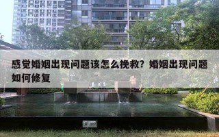 感覺婚姻出現(xiàn)問題該怎么挽救？婚姻出現(xiàn)問題如何修復(fù)