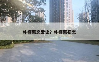 樸槿惠戀愛史？樸槿惠初戀