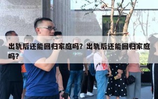 出軌后還能回歸家庭嗎？出軌后還能回歸家庭嗎?