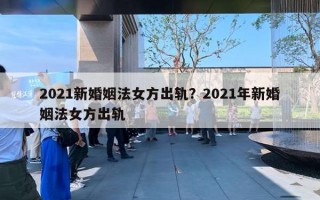 2021新婚姻法女方出軌？2021年新婚姻法女方出軌