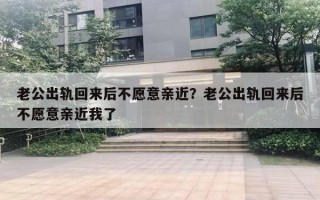 老公出軌回來后不愿意親近？老公出軌回來后不愿意親近我了