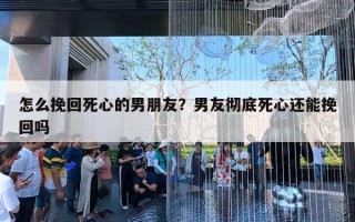 怎么挽回死心的男朋友？男友徹底死心還能挽回嗎