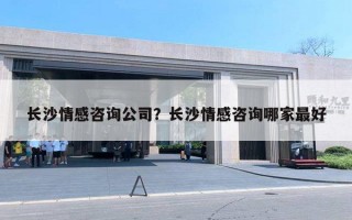 長沙情感咨詢公司？長沙情感咨詢哪家最好