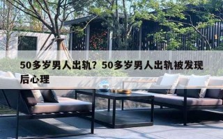 50多歲男人出軌？50多歲男人出軌被發(fā)現(xiàn)后心理